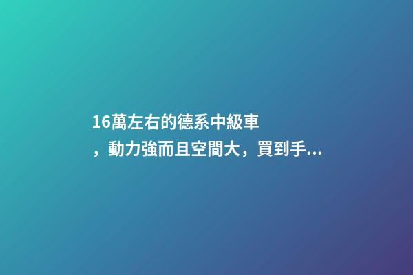 16萬左右的德系中級車，動力強而且空間大，買到手的人都說值